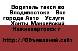 Водитель такси во Владивостоке - Все города Авто » Услуги   . Ханты-Мансийский,Нижневартовск г.